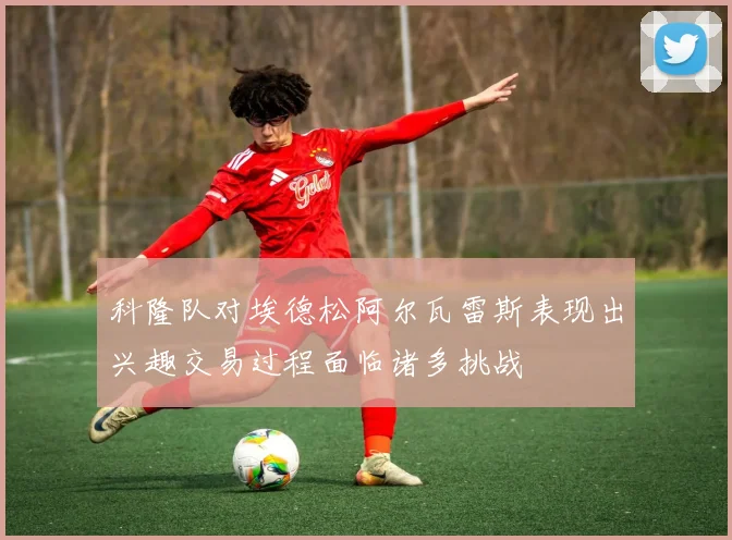 科隆队对埃德松阿尔瓦雷斯表现出兴趣交易过程面临诸多挑战