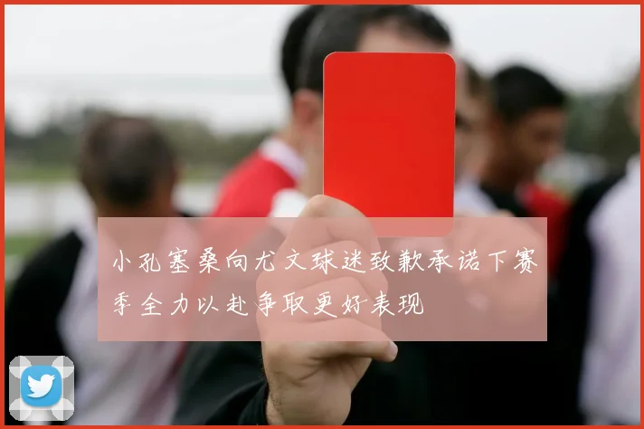 小孔塞桑向尤文球迷致歉承诺下赛季全力以赴争取更好表现
