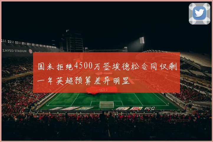 国米拒绝4500万签埃德松合同仅剩一年英超预算差异明显