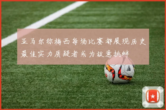 亚马尔称梅西每场比赛都展现历史最佳实力质疑者或为故意挑衅
