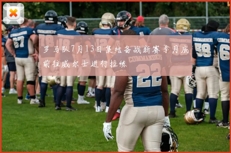 罗马队7月13日集结备战新赛季月底前往威尔士进行拉练