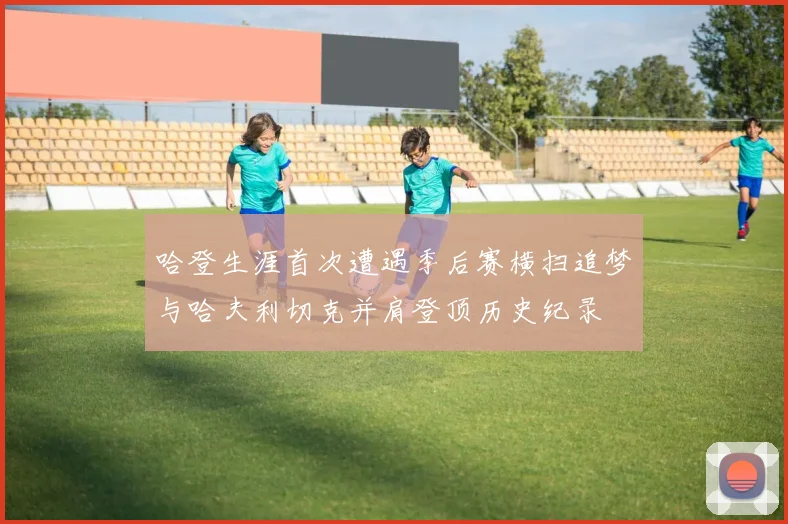 哈登生涯首次遭遇季后赛横扫追梦与哈夫利切克并肩登顶历史纪录