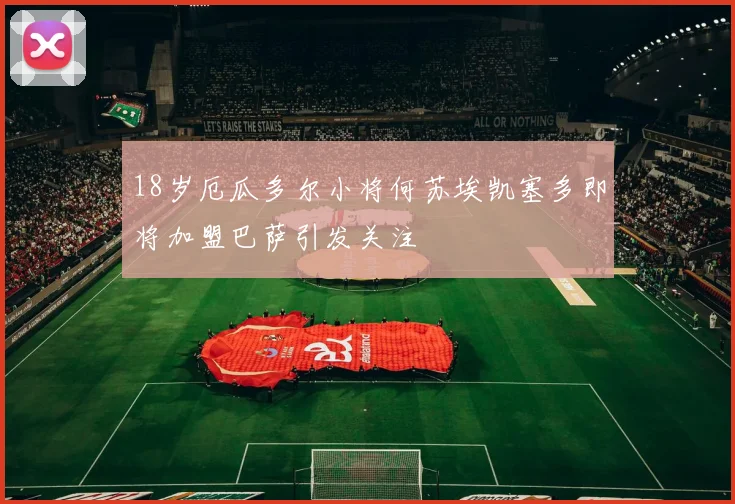 18岁厄瓜多尔小将何苏埃凯塞多即将加盟巴萨引发关注