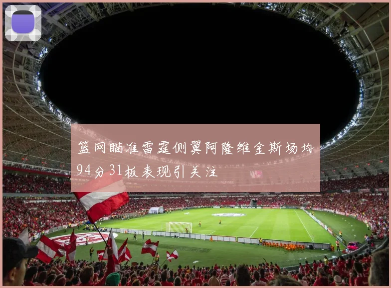 篮网瞄准雷霆侧翼阿隆维金斯场均94分31板表现引关注