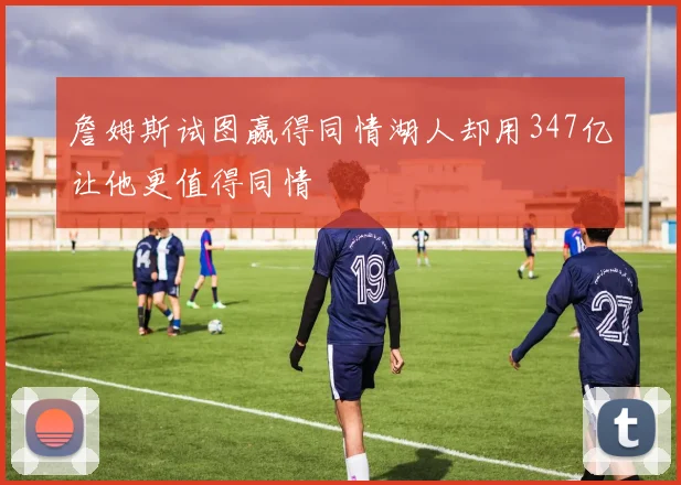 詹姆斯试图赢得同情湖人却用347亿让他更值得同情