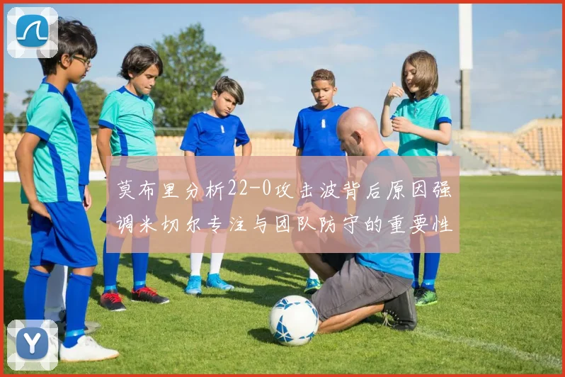 莫布里分析22-0攻击波背后原因强调米切尔专注与团队防守的重要性
