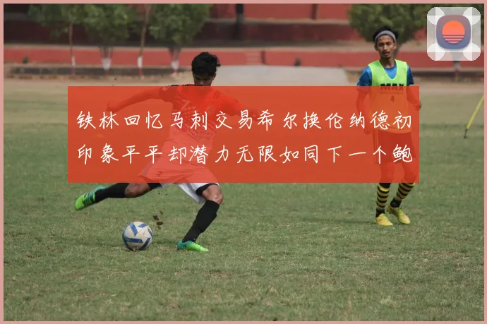 铁林回忆马刺交易希尔换伦纳德初印象平平却潜力无限如同下一个鲍文
