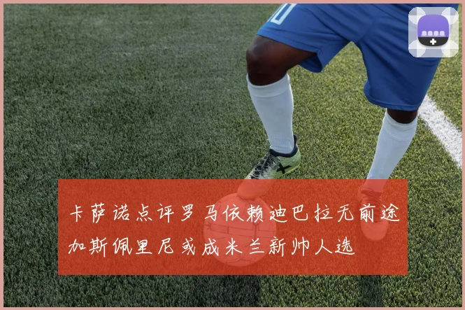 卡萨诺点评罗马依赖迪巴拉无前途加斯佩里尼或成米兰新帅人选