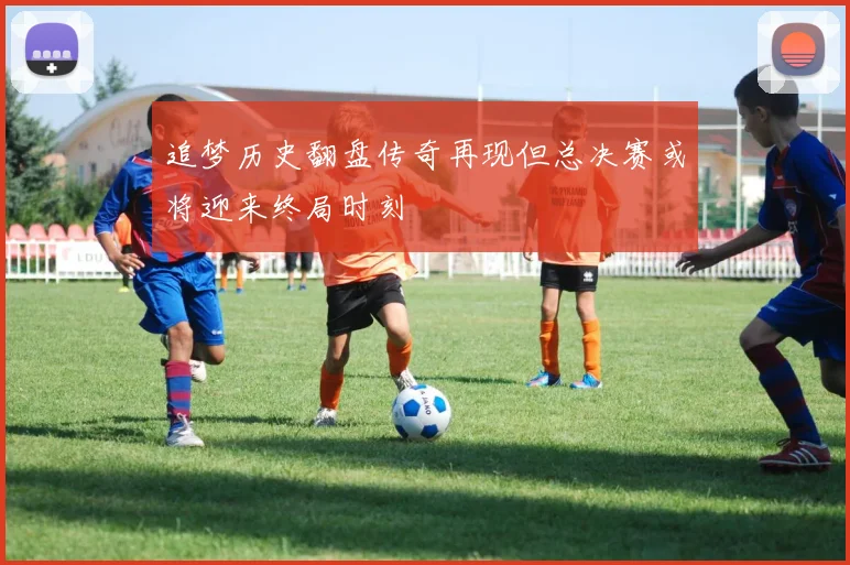 追梦历史翻盘传奇再现但总决赛或将迎来终局时刻