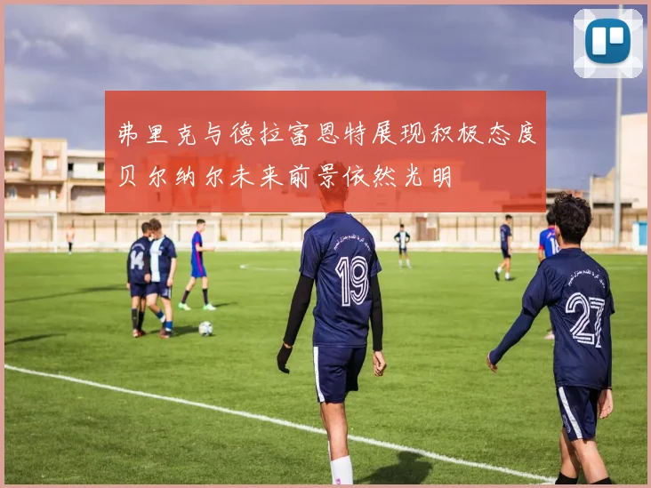 弗里克与德拉富恩特展现积极态度贝尔纳尔未来前景依然光明