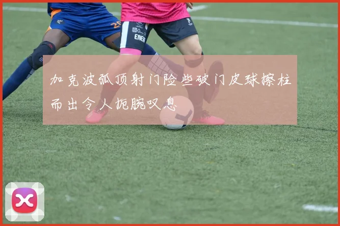 加克波弧顶射门险些破门皮球擦柱而出令人扼腕叹息