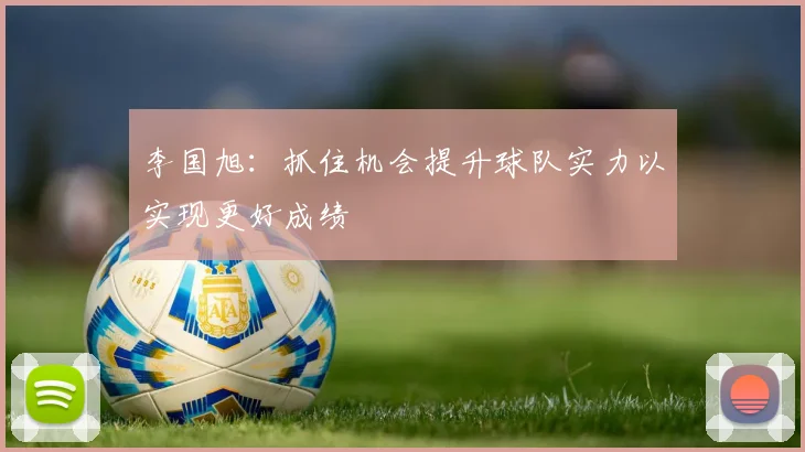 李国旭：抓住机会提升球队实力以实现更好成绩
