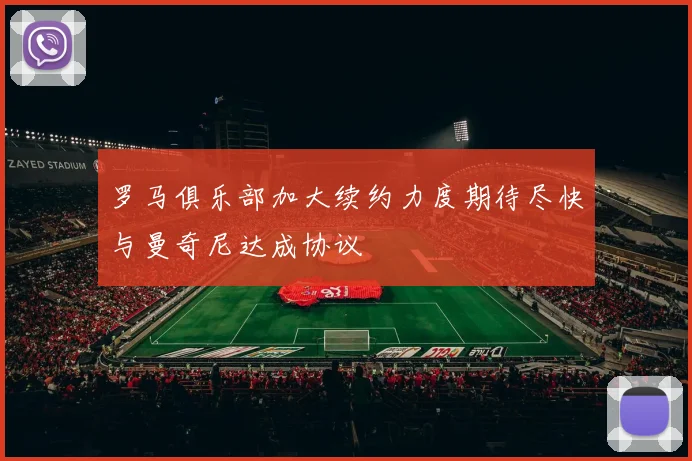 罗马俱乐部加大续约力度期待尽快与曼奇尼达成协议